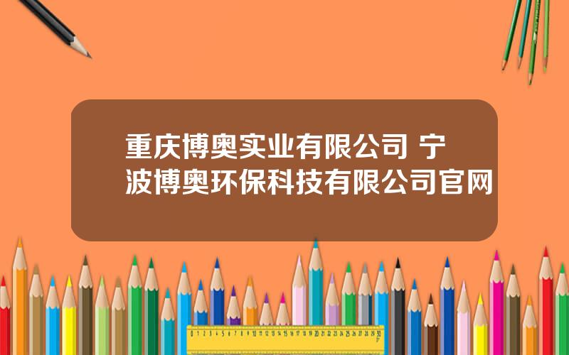 重庆博奥实业有限公司 宁波博奥环保科技有限公司官网